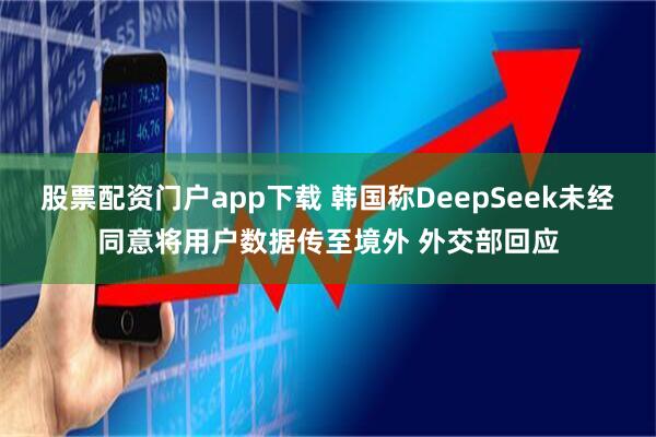 股票配资门户app下载 韩国称DeepSeek未经同意将用户数据传至境外 外交部回应