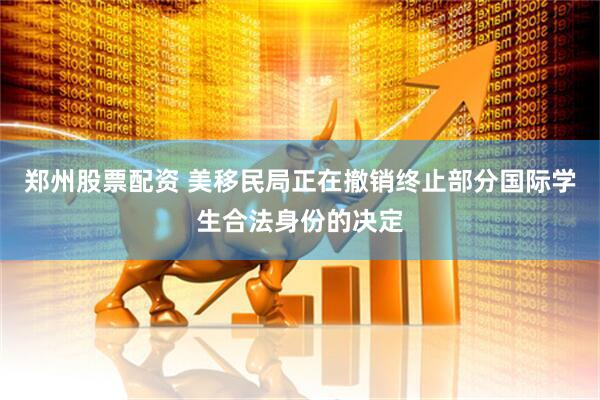 郑州股票配资 美移民局正在撤销终止部分国际学生合法身份的决定