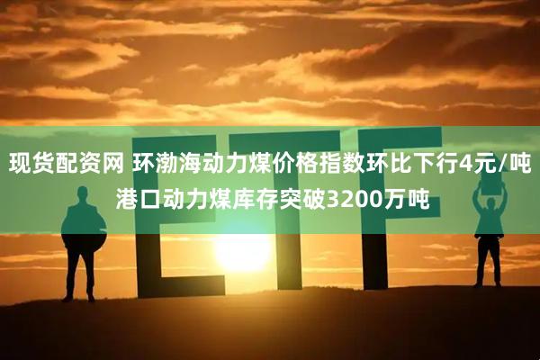 现货配资网 环渤海动力煤价格指数环比下行4元/吨 港口动力煤库存突破3200万吨