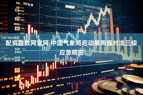 配资指数网官网 中国气象局启动暴雨强对流三级应急响应