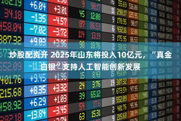 炒股配资开 2025年山东将投入10亿元，“真金白银”支持人工智能创新发展