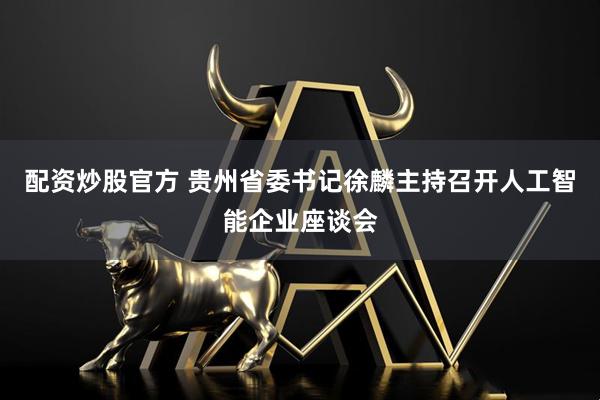 配资炒股官方 贵州省委书记徐麟主持召开人工智能企业座谈会