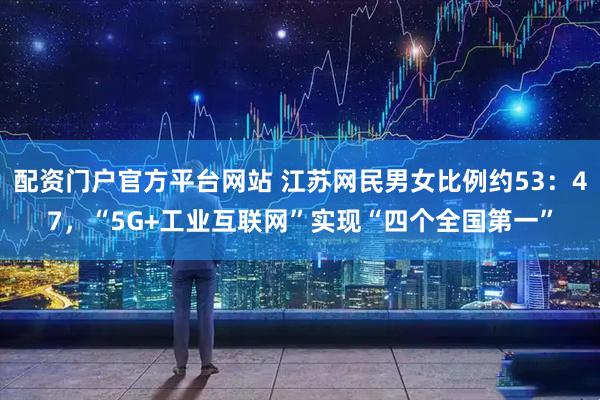 配资门户官方平台网站 江苏网民男女比例约53：47，“5G+工业互联网”实现“四个全国第一”