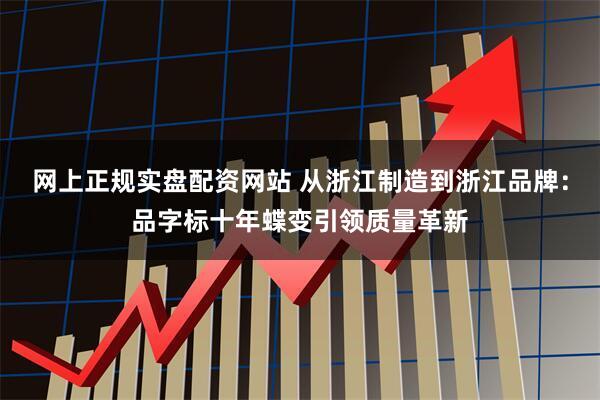 网上正规实盘配资网站 从浙江制造到浙江品牌：品字标十年蝶变引领质量革新