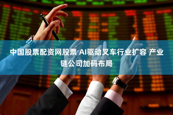 中国股票配资网股票 AI驱动叉车行业扩容 产业链公司加码布局
