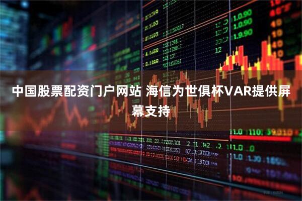 中国股票配资门户网站 海信为世俱杯VAR提供屏幕支持