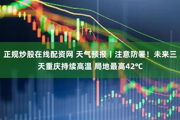 正规炒股在线配资网 天气预报丨注意防暑！未来三天重庆持续高温 局地最高42℃