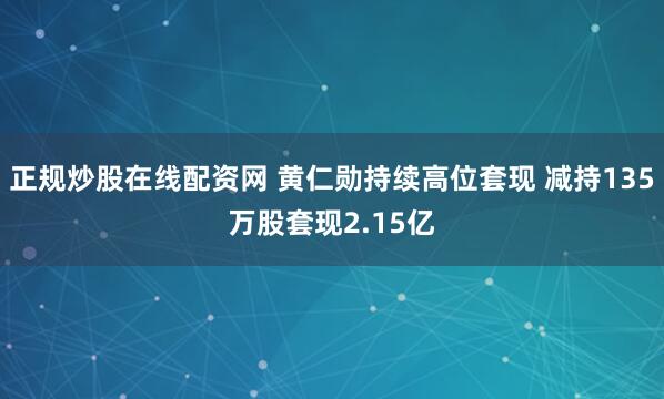 正规炒股在线配资网 黄仁勋持续高位套现 减持135万股套现2.15亿