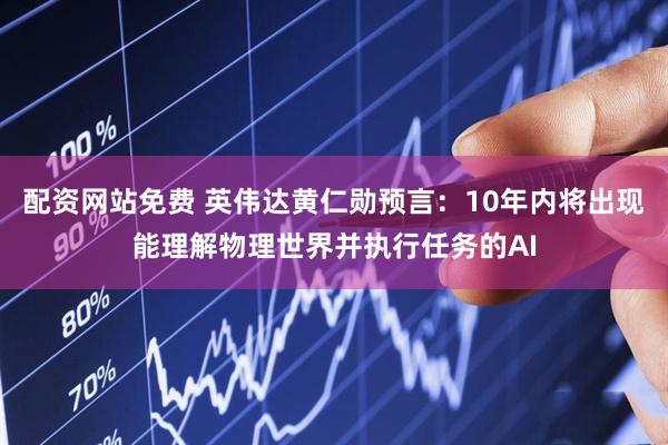配资网站免费 英伟达黄仁勋预言：10年内将出现能理解物理世界并执行任务的AI