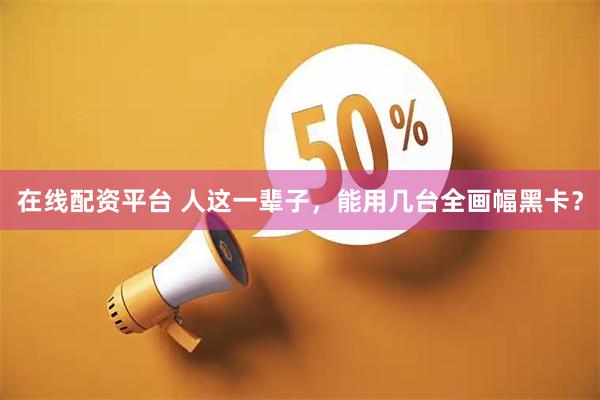 在线配资平台 人这一辈子，能用几台全画幅黑卡？