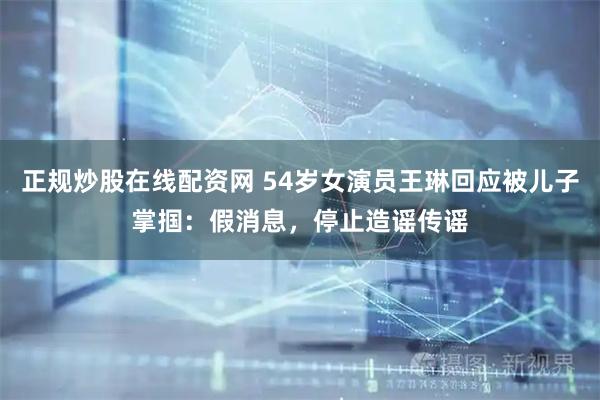 正规炒股在线配资网 54岁女演员王琳回应被儿子掌掴：假消息，停止造谣传谣