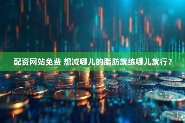 配资网站免费 想减哪儿的脂肪就练哪儿就行？