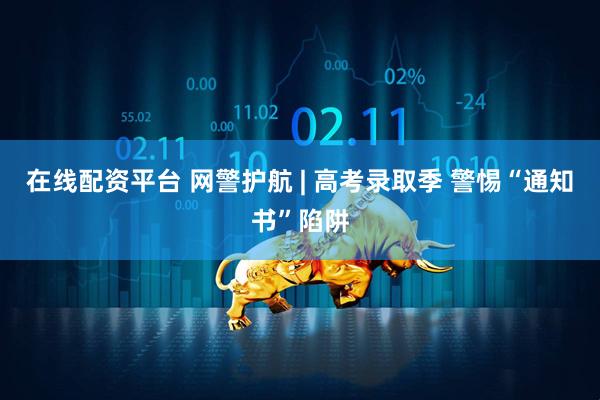 在线配资平台 网警护航 | 高考录取季 警惕“通知书”陷阱