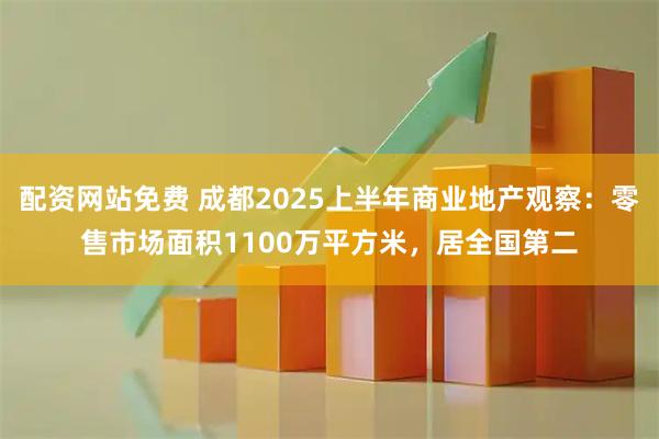配资网站免费 成都2025上半年商业地产观察：零售市场面积1100万平方米，居全国第二
