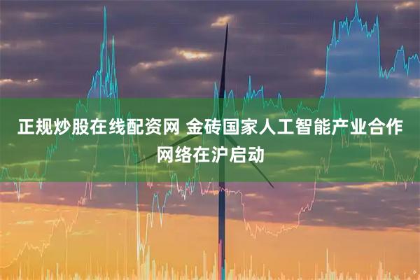 正规炒股在线配资网 金砖国家人工智能产业合作网络在沪启动
