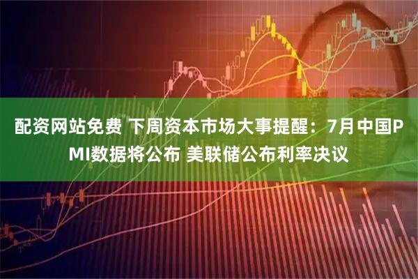 配资网站免费 下周资本市场大事提醒：7月中国PMI数据将公布 美联储公布利率决议