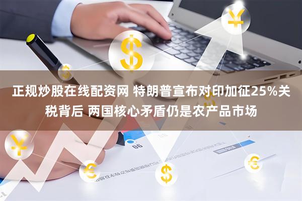 正规炒股在线配资网 特朗普宣布对印加征25%关税背后 两国核心矛盾仍是农产品市场
