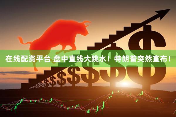 在线配资平台 盘中直线大跳水！特朗普突然宣布！
