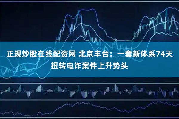 正规炒股在线配资网 北京丰台：一套新体系74天扭转电诈案件上升势头