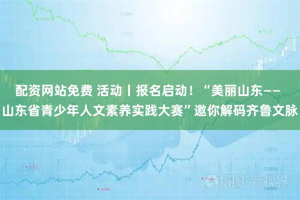 配资网站免费 活动丨报名启动！“美丽山东—— 山东省青少年人文素养实践大赛”邀你解码齐鲁文脉