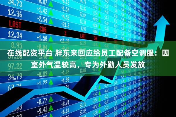 在线配资平台 胖东来回应给员工配备空调服：因室外气温较高，专为外勤人员发放