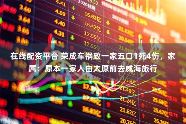 在线配资平台 荣成车祸致一家五口1死4伤，家属：原本一家人由太原前去威海旅行