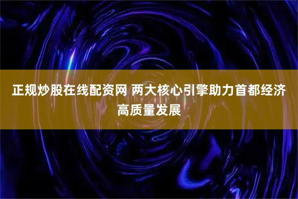正规炒股在线配资网 两大核心引擎助力首都经济高质量发展