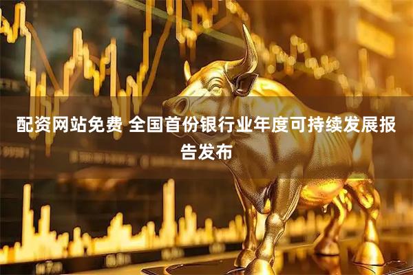 配资网站免费 全国首份银行业年度可持续发展报告发布