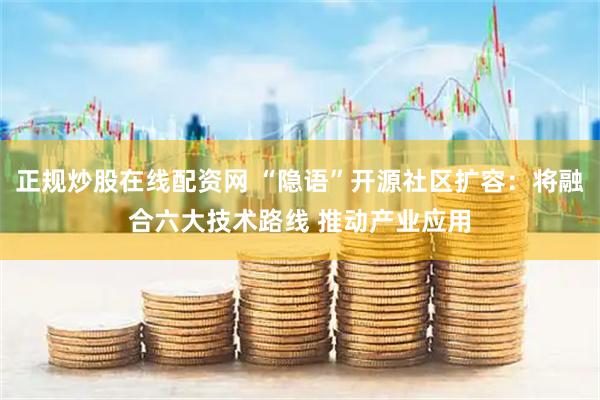 正规炒股在线配资网 “隐语”开源社区扩容：将融合六大技术路线 推动产业应用