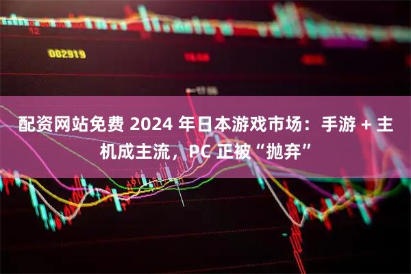 配资网站免费 2024 年日本游戏市场：手游 + 主机成主流，PC 正被“抛弃”