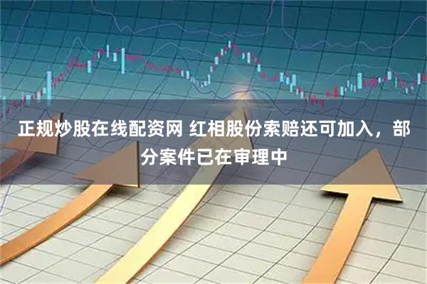 正规炒股在线配资网 红相股份索赔还可加入，部分案件已在审理中