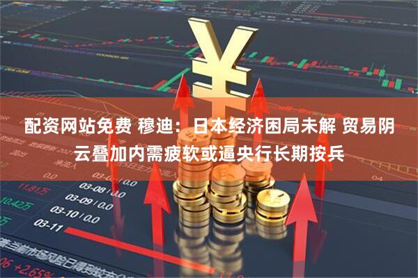配资网站免费 穆迪：日本经济困局未解 贸易阴云叠加内需疲软或逼央行长期按兵