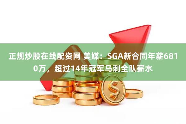 正规炒股在线配资网 美媒：SGA新合同年薪6810万，超过14年冠军马刺全队薪水