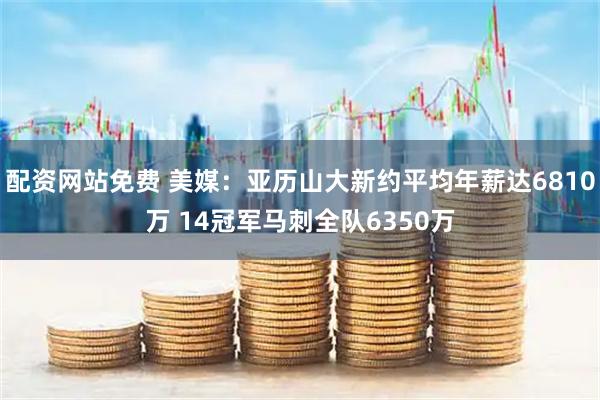 配资网站免费 美媒：亚历山大新约平均年薪达6810万 14冠军马刺全队6350万