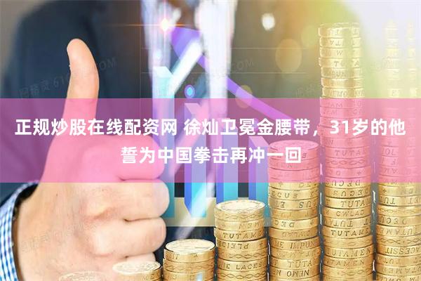 正规炒股在线配资网 徐灿卫冕金腰带，31岁的他誓为中国拳击再冲一回