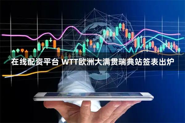 在线配资平台 WTT欧洲大满贯瑞典站签表出炉