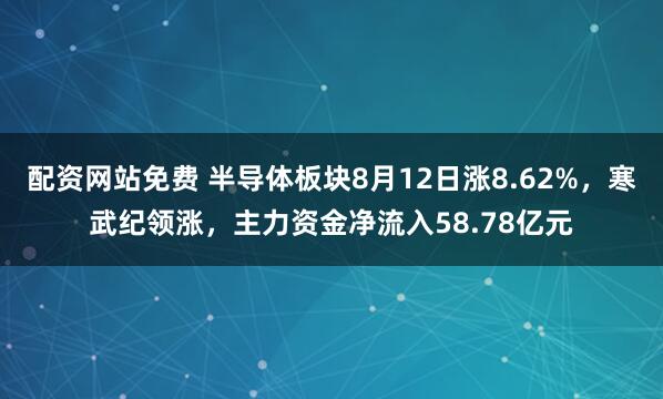 配资网站免费 半导体板块8月12日涨8.62%，寒武纪领涨，主力资金净流入58.78亿元