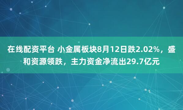在线配资平台 小金属板块8月12日跌2.02%，盛和资源领跌，主力资金净流出29.7亿元