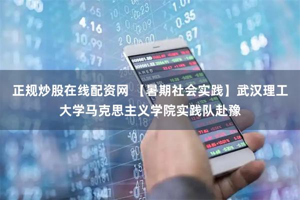 正规炒股在线配资网 【暑期社会实践】武汉理工大学马克思主义学院实践队赴豫