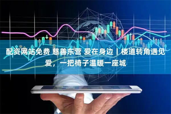 配资网站免费 慈善东营 爱在身边丨楼道转角遇见爱，一把椅子温暖一座城
