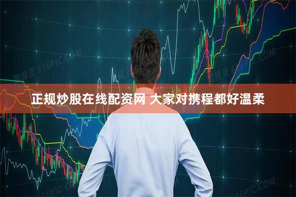 正规炒股在线配资网 大家对携程都好温柔