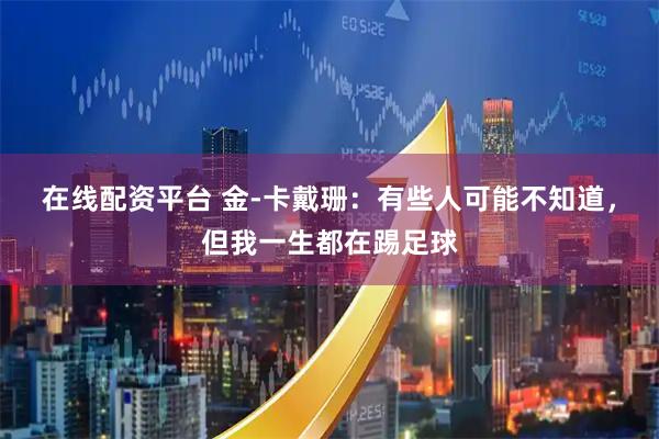 在线配资平台 金-卡戴珊：有些人可能不知道，但我一生都在踢足球