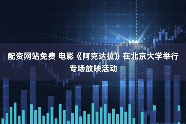 配资网站免费 电影《阿克达拉》在北京大学举行专场放映活动