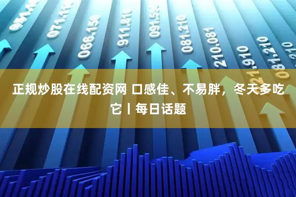 正规炒股在线配资网 口感佳、不易胖，冬天多吃它丨每日话题