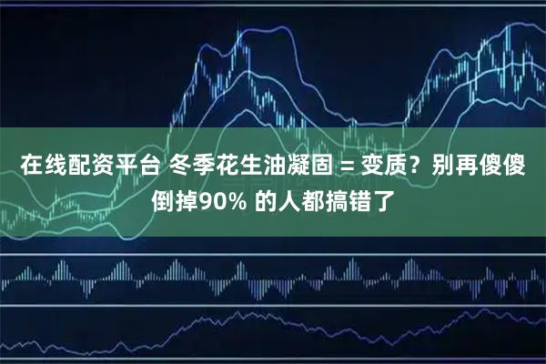 在线配资平台 冬季花生油凝固 = 变质？别再傻傻倒掉90% 的人都搞错了