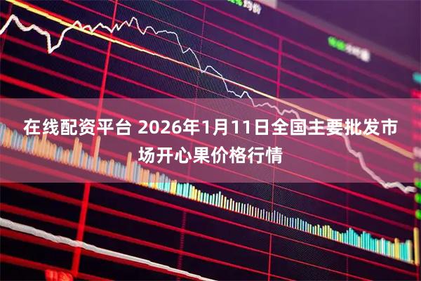 在线配资平台 2026年1月11日全国主要批发市场开心果价格行情