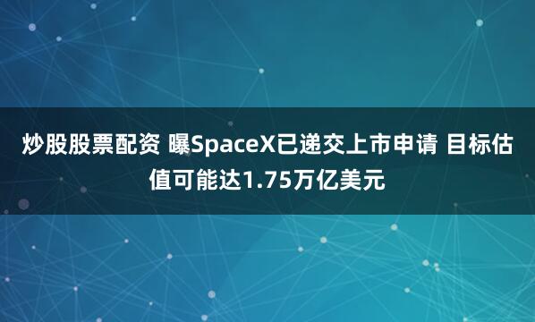 炒股股票配资 曝SpaceX已递交上市申请 目标估值可能达1.75万亿美元