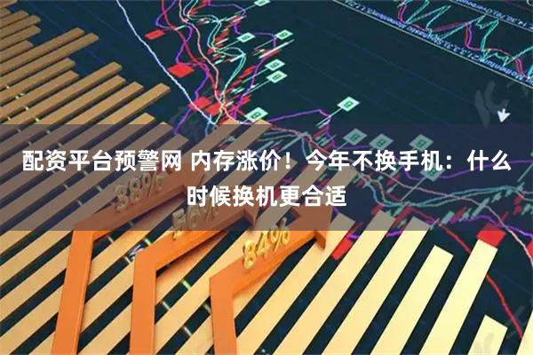 配资平台预警网 内存涨价！今年不换手机：什么时候换机更合适