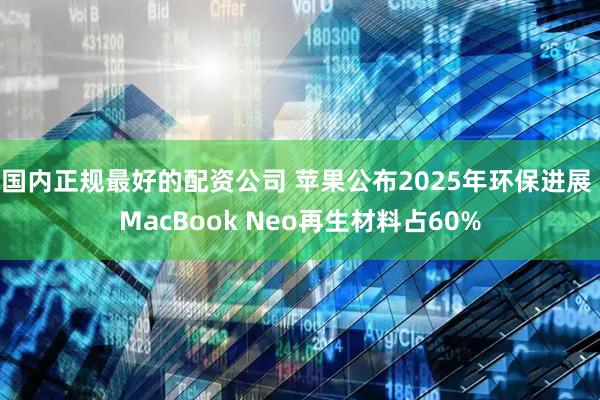 国内正规最好的配资公司 苹果公布2025年环保进展 MacBook Neo再生材料占60%