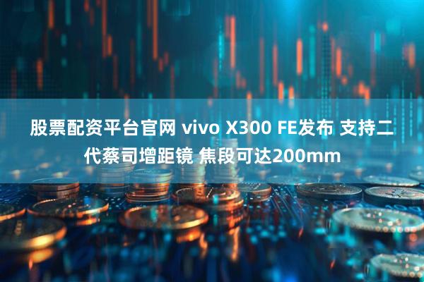 股票配资平台官网 vivo X300 FE发布 支持二代蔡司增距镜 焦段可达200mm